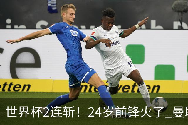 世界杯2连斩！24岁前锋火了 曼联球迷请愿：砸锅卖铁也要签他